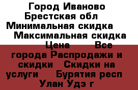 Город Иваново Брестская обл. › Минимальная скидка ­ 2 › Максимальная скидка ­ 17 › Цена ­ 5 - Все города Распродажи и скидки » Скидки на услуги   . Бурятия респ.,Улан-Удэ г.